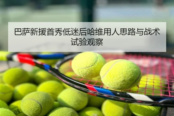 巴萨新援首秀低迷后哈维用人思路与战术试验观察